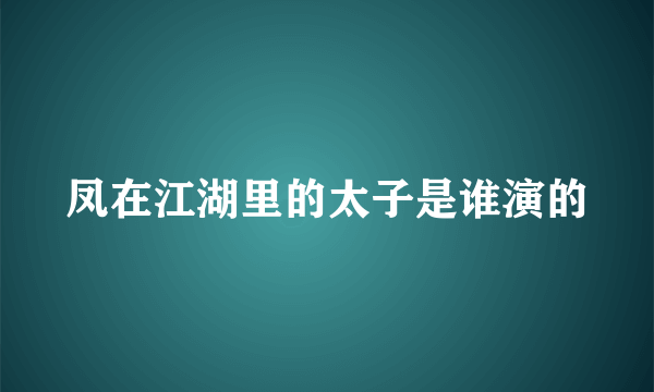 凤在江湖里的太子是谁演的