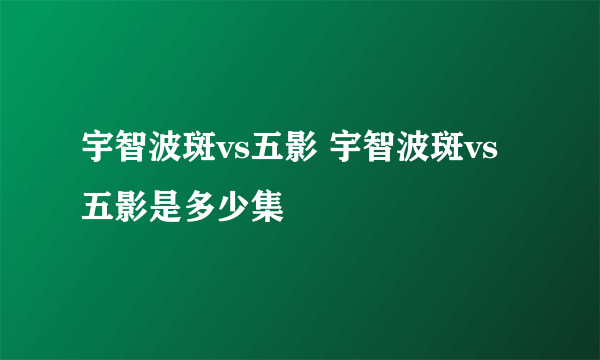 宇智波斑vs五影 宇智波斑vs五影是多少集