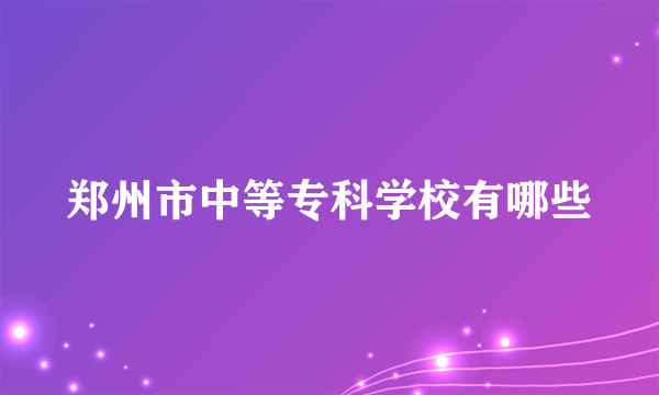 郑州市中等专科学校有哪些