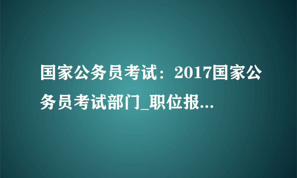 国家公务员考试：2017国家公务员考试部门_职位报名人数之最汇总