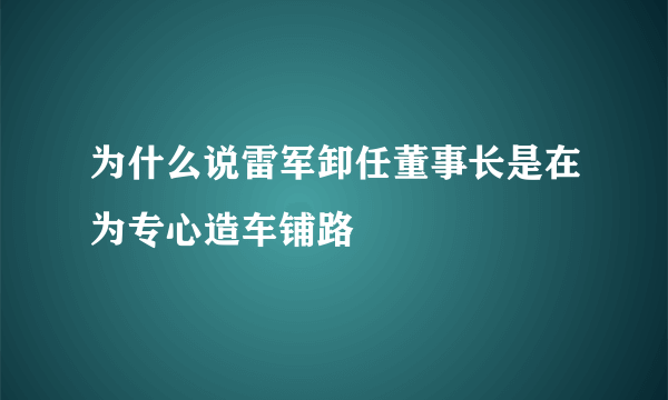 为什么说雷军卸任董事长是在为专心造车铺路