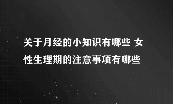 关于月经的小知识有哪些 女性生理期的注意事项有哪些