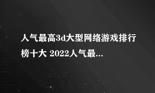 人气最高3d大型网络游戏排行榜十大 2022人气最高3d网游排行榜