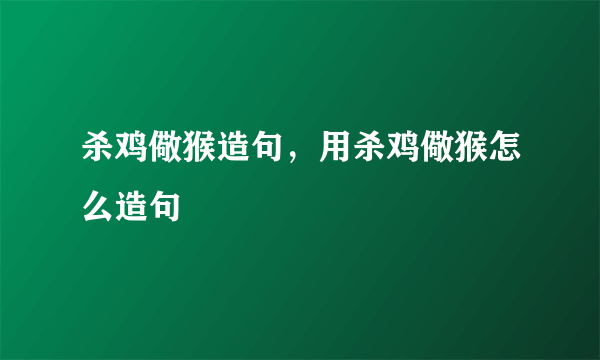 杀鸡儆猴造句，用杀鸡儆猴怎么造句