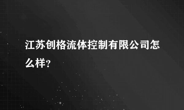 江苏创格流体控制有限公司怎么样？