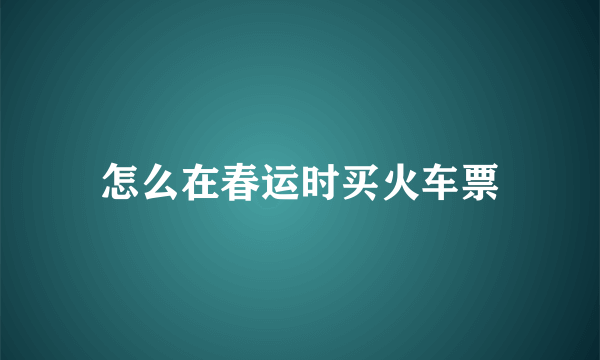 怎么在春运时买火车票