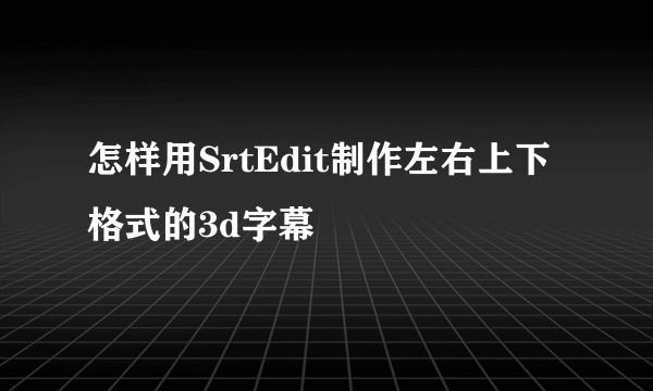 怎样用SrtEdit制作左右上下格式的3d字幕