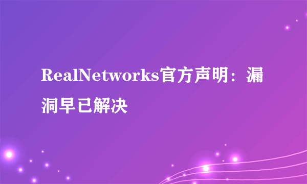 RealNetworks官方声明：漏洞早已解决