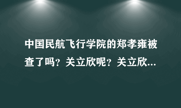 中国民航飞行学院的郑孝雍被查了吗？关立欣呢？关立欣也是这个利益共同体里的一员吧？