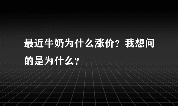 最近牛奶为什么涨价？我想问的是为什么？