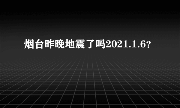 烟台昨晚地震了吗2021.1.6？