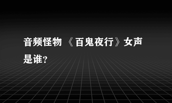 音频怪物 《百鬼夜行》女声是谁？