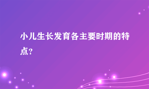 小儿生长发育各主要时期的特点？