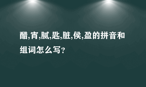 醋,宵,腻,匙,脏,侯,盈的拼音和组词怎么写？