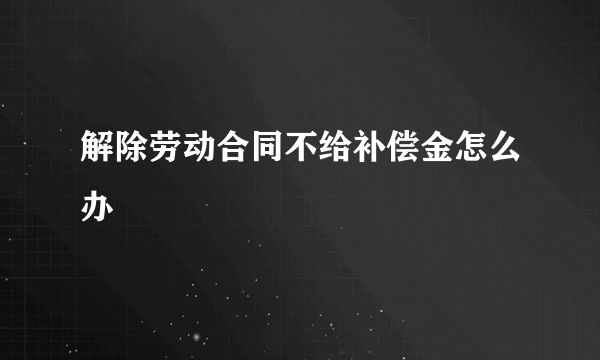 解除劳动合同不给补偿金怎么办