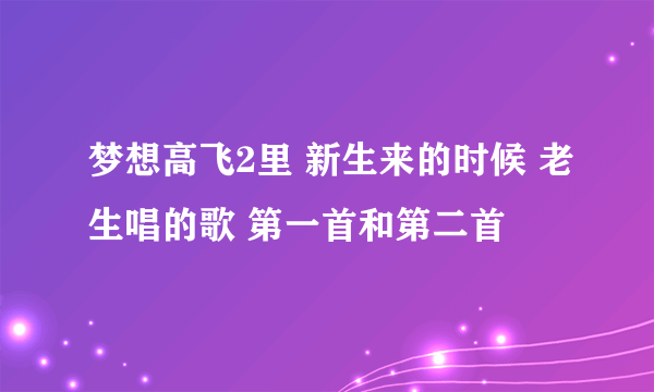 梦想高飞2里 新生来的时候 老生唱的歌 第一首和第二首