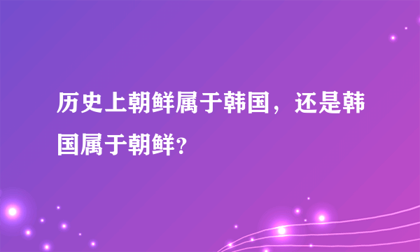 历史上朝鲜属于韩国，还是韩国属于朝鲜？