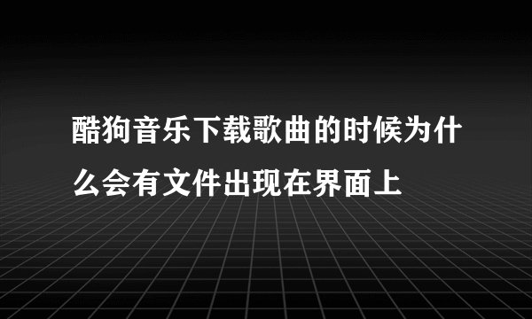 酷狗音乐下载歌曲的时候为什么会有文件出现在界面上