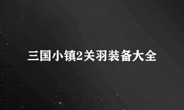 三国小镇2关羽装备大全