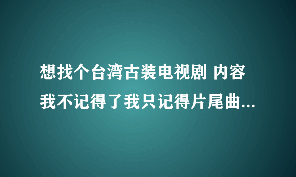 想找个台湾古装电视剧 内容我不记得了我只记得片尾曲大概歌词是 ~~别问我怎么过 选择她 别说你在乎我