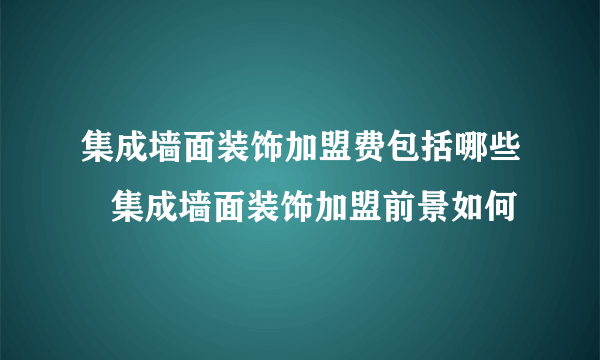 集成墙面装饰加盟费包括哪些   集成墙面装饰加盟前景如何