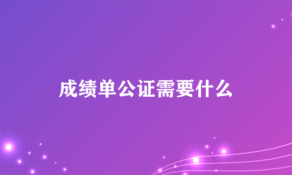 成绩单公证需要什么