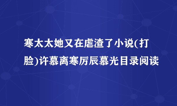 寒太太她又在虐渣了小说(打脸)许慕离寒厉辰慕光目录阅读