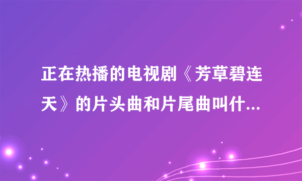 正在热播的电视剧《芳草碧连天》的片头曲和片尾曲叫什么名字？！