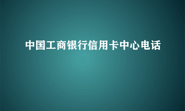 中国工商银行信用卡中心电话