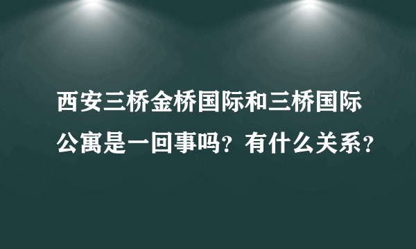 西安三桥金桥国际和三桥国际公寓是一回事吗？有什么关系？