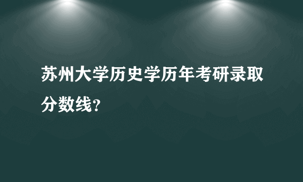 苏州大学历史学历年考研录取分数线？