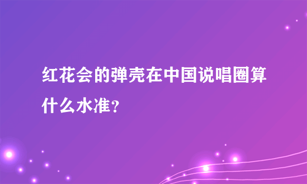 红花会的弹壳在中国说唱圈算什么水准？