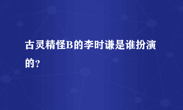 古灵精怪B的李时谦是谁扮演的？