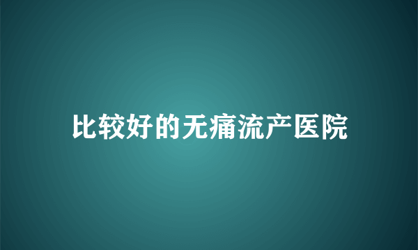 比较好的无痛流产医院