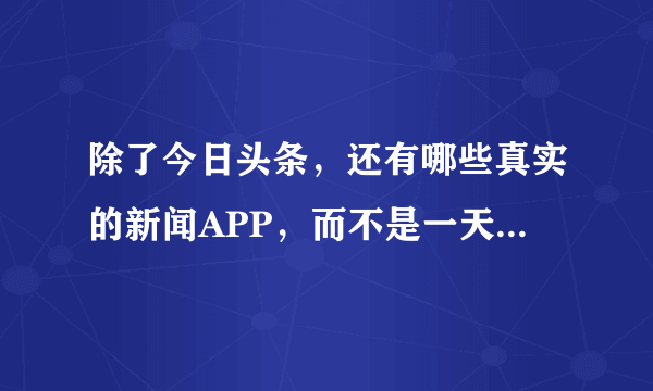 除了今日头条，还有哪些真实的新闻APP，而不是一天都是假新闻？