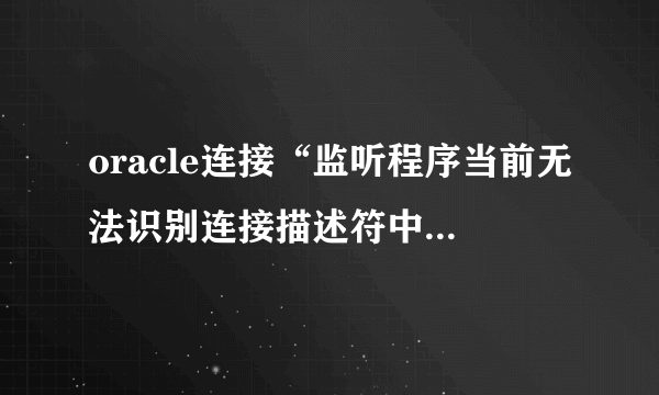 oracle连接“监听程序当前无法识别连接描述符中请求的服务’怎么解决