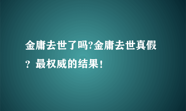 金庸去世了吗?金庸去世真假？最权威的结果！