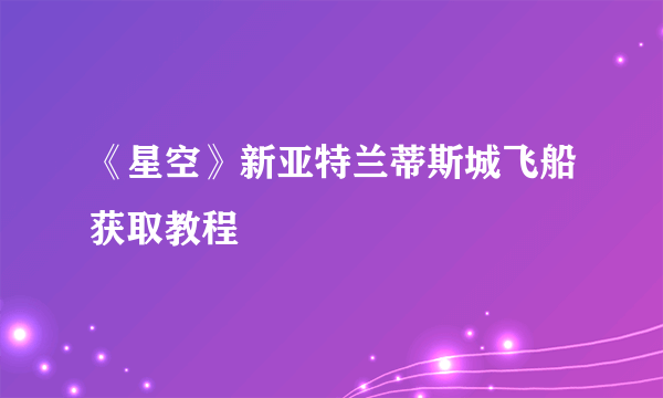 《星空》新亚特兰蒂斯城飞船获取教程