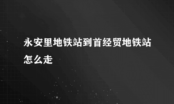 永安里地铁站到首经贸地铁站怎么走