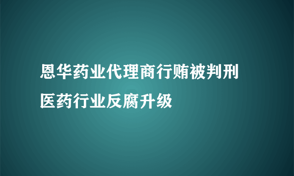 恩华药业代理商行贿被判刑 医药行业反腐升级