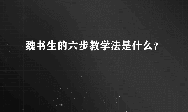 魏书生的六步教学法是什么？