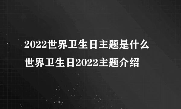 2022世界卫生日主题是什么 世界卫生日2022主题介绍