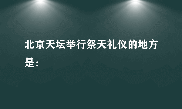 北京天坛举行祭天礼仪的地方是：