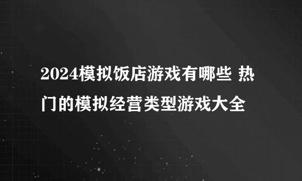 2024模拟饭店游戏有哪些 热门的模拟经营类型游戏大全