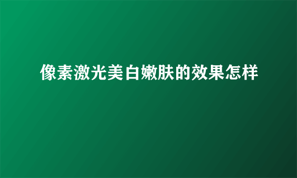 像素激光美白嫩肤的效果怎样