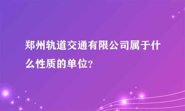 郑州轨道交通有限公司属于什么性质的单位？