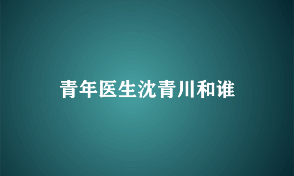 青年医生沈青川和谁