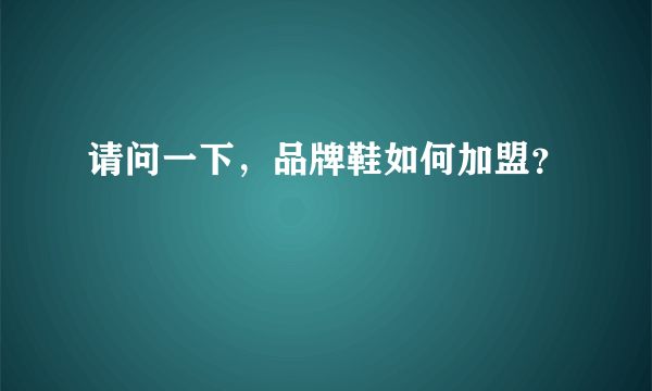 请问一下，品牌鞋如何加盟？