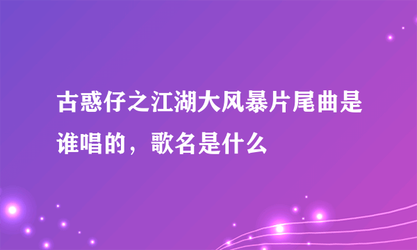 古惑仔之江湖大风暴片尾曲是谁唱的，歌名是什么