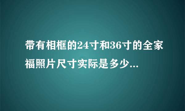 带有相框的24寸和36寸的全家福照片尺寸实际是多少英寸或多少厘米